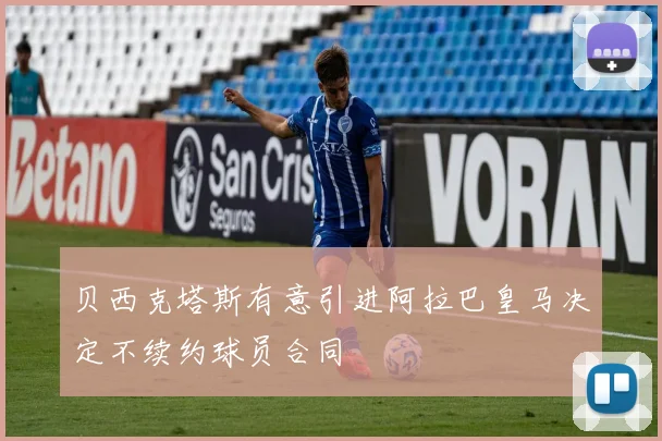贝西克塔斯有意引进阿拉巴皇马决定不续约球员合同