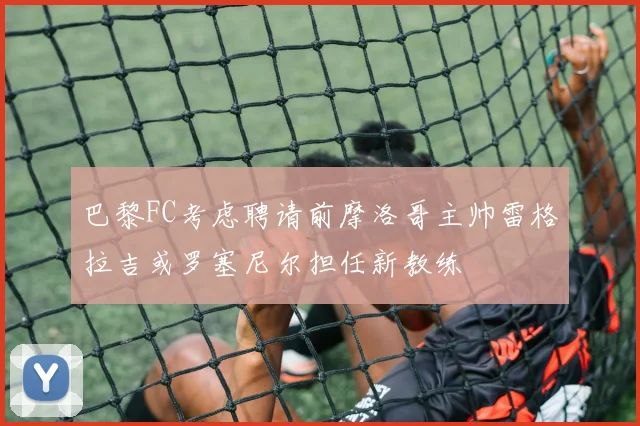 巴黎FC考虑聘请前摩洛哥主帅雷格拉吉或罗塞尼尔担任新教练