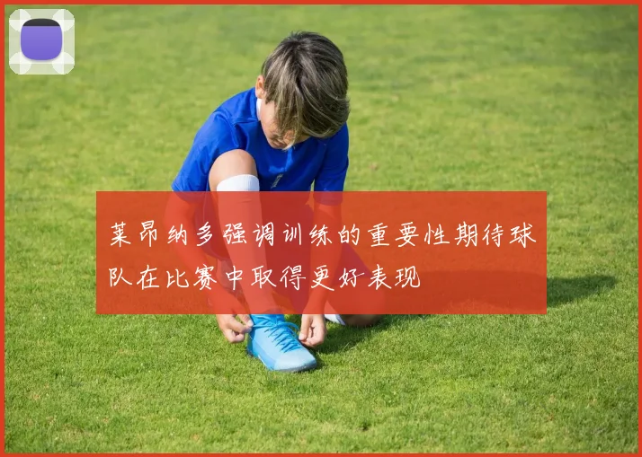 莱昂纳多强调训练的重要性期待球队在比赛中取得更好表现
