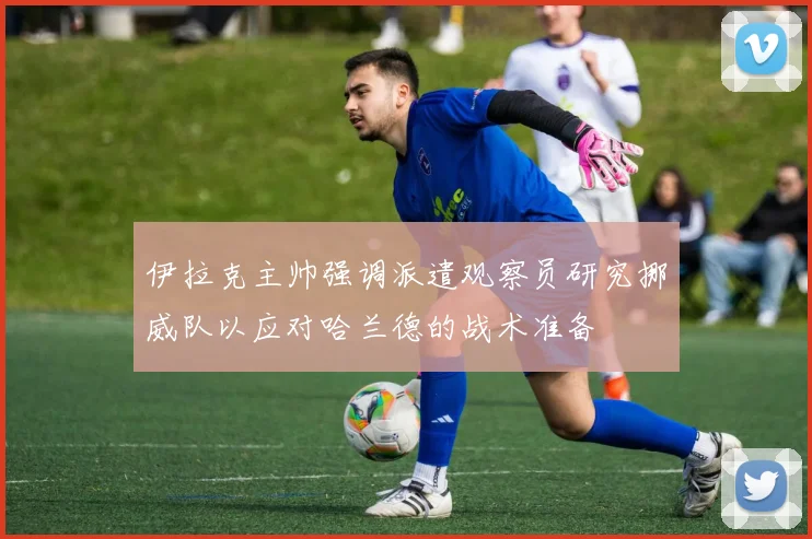 伊拉克主帅强调派遣观察员研究挪威队以应对哈兰德的战术准备