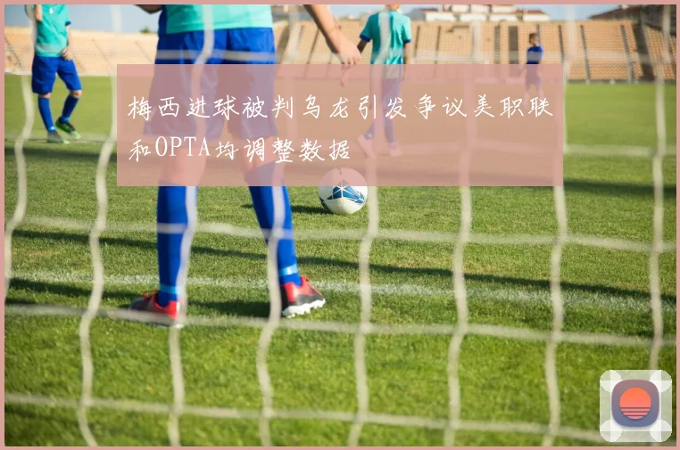 梅西进球被判乌龙引发争议美职联和OPTA均调整数据