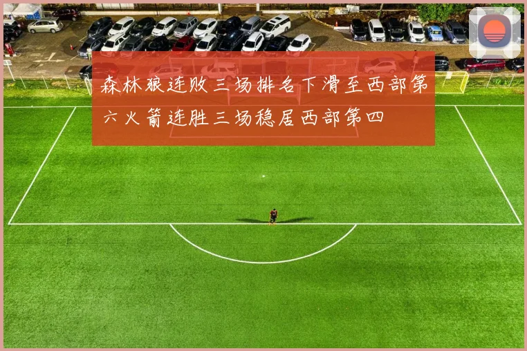 森林狼连败三场排名下滑至西部第六火箭连胜三场稳居西部第四