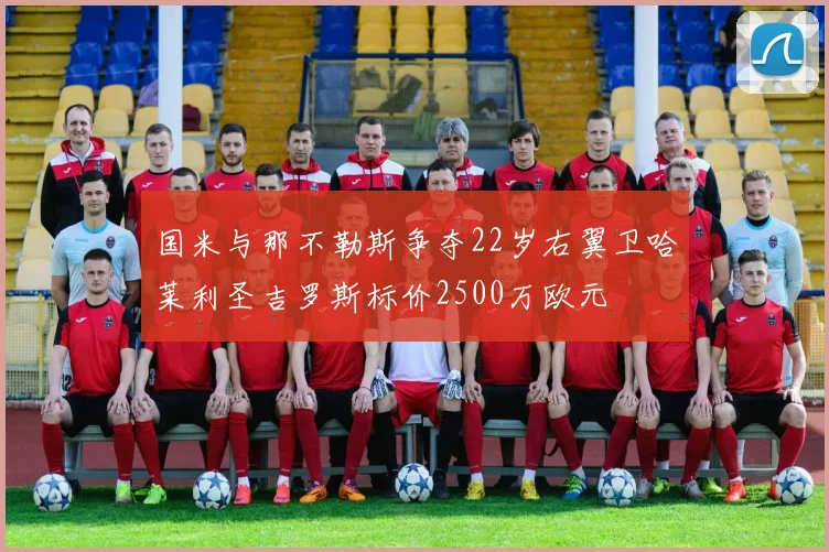 国米与那不勒斯争夺22岁右翼卫哈莱利圣吉罗斯标价2500万欧元