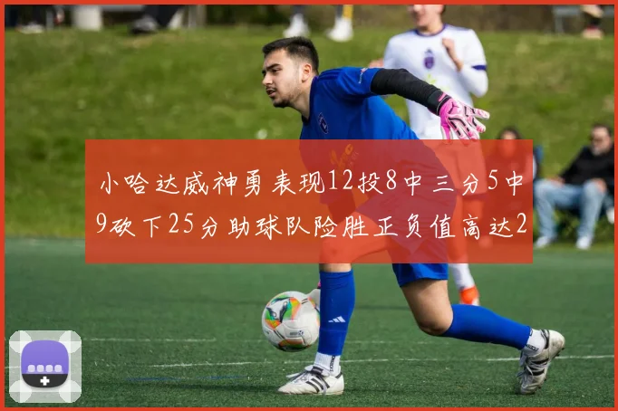小哈达威神勇表现12投8中三分5中9砍下25分助球队险胜正负值高达27