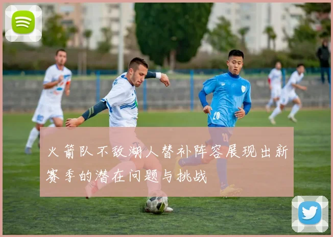 火箭队不敌湖人替补阵容展现出新赛季的潜在问题与挑战