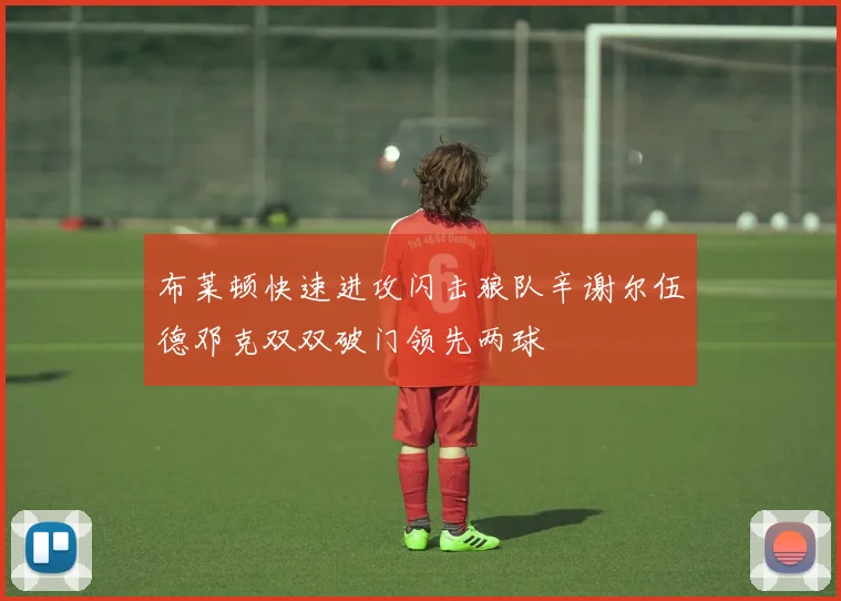布莱顿快速进攻闪击狼队辛谢尔伍德邓克双双破门领先两球