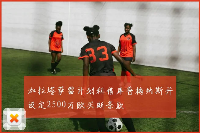 加拉塔萨雷计划租借库普梅纳斯并设定2500万欧买断条款