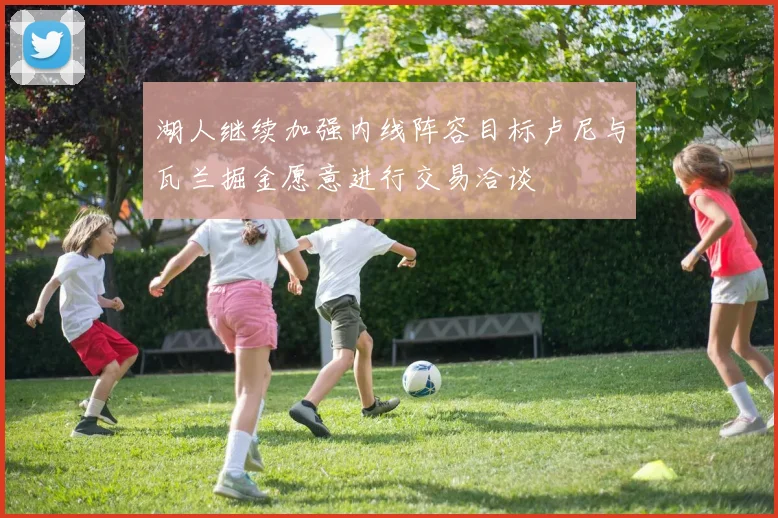 湖人继续加强内线阵容目标卢尼与瓦兰掘金愿意进行交易洽谈