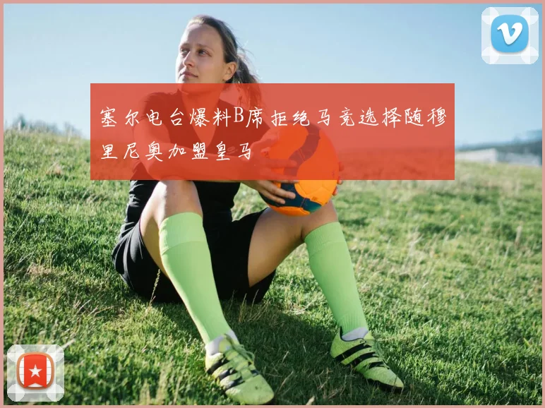 塞尔电台爆料B席拒绝马竞选择随穆里尼奥加盟皇马