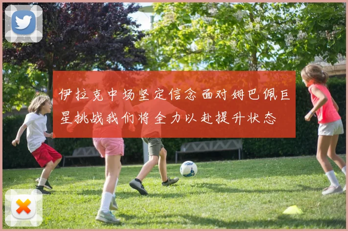 伊拉克中场坚定信念面对姆巴佩巨星挑战我们将全力以赴提升状态