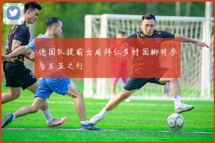 德国队提前出局拜仁多特国脚将参与东亚之行