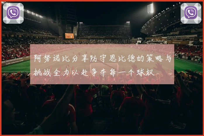阿努诺比分享防守恩比德的策略与挑战全力以赴争夺每一个球权