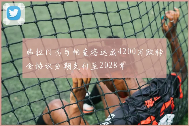 弗拉门戈与帕奎塔达成4200万欧转会协议分期支付至2028年