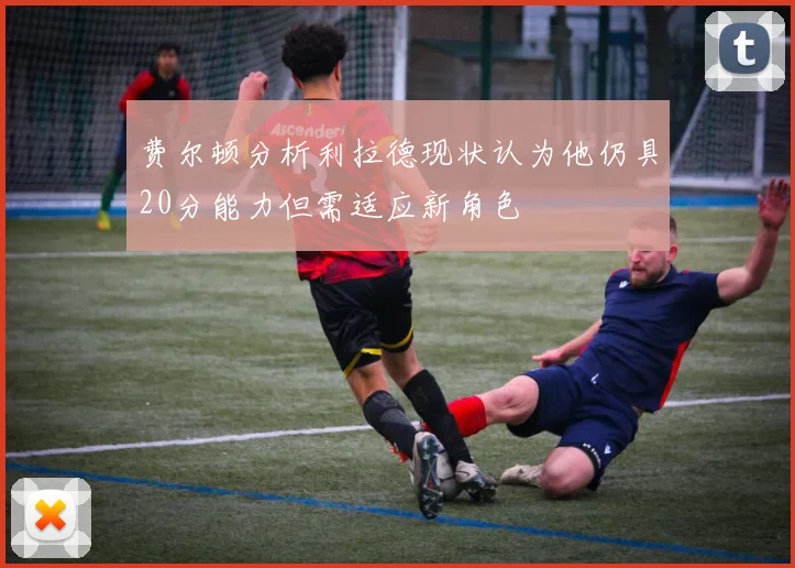 费尔顿分析利拉德现状认为他仍具20分能力但需适应新角色