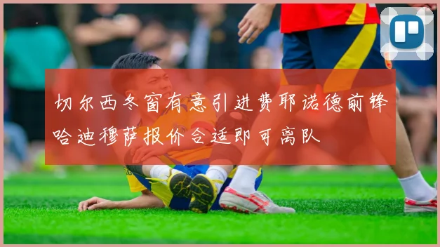 切尔西冬窗有意引进费耶诺德前锋哈迪穆萨报价合适即可离队
