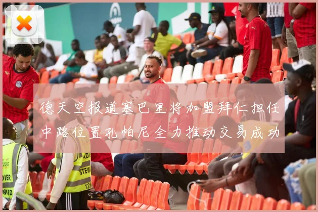 德天空报道塞巴里将加盟拜仁担任中路位置孔帕尼全力推动交易成功