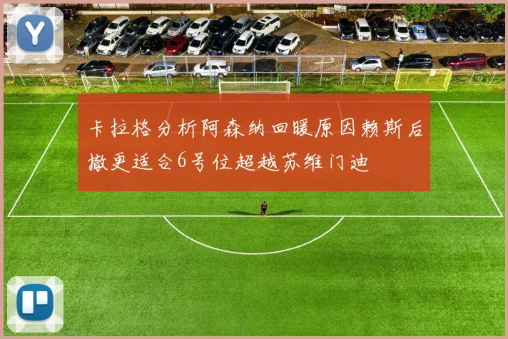 卡拉格分析阿森纳回暖原因赖斯后撤更适合6号位超越苏维门迪