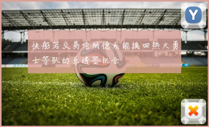 快船若交易伦纳德或能换回热火勇士等队的乐透签机会