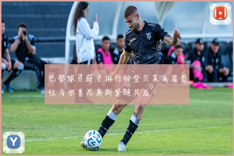 巴黎球员薪资排行榜登贝莱高居首位马尔基尼奥斯紧随其后