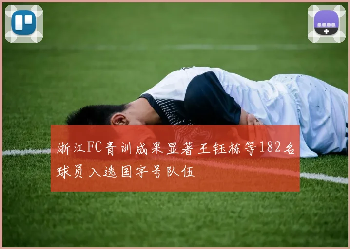 浙江FC青训成果显著王钰栋等182名球员入选国字号队伍