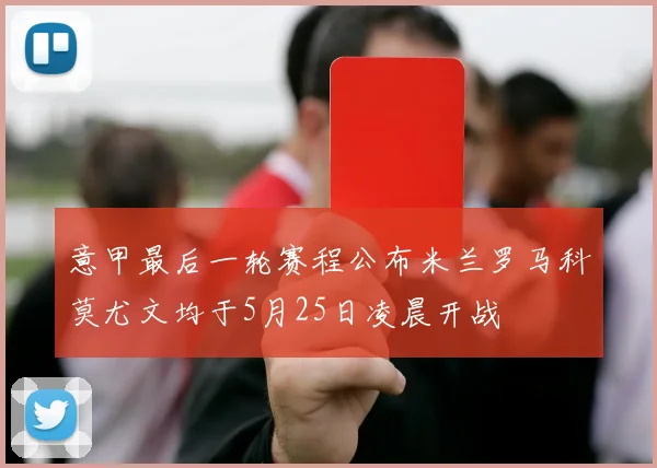 意甲最后一轮赛程公布米兰罗马科莫尤文均于5月25日凌晨开战